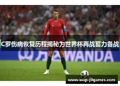 C罗伤病恢复历程揭秘为世界杯再战蓄力备战
