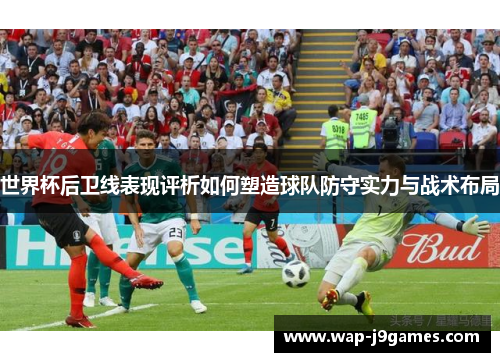 世界杯后卫线表现评析如何塑造球队防守实力与战术布局