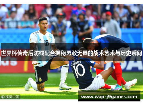 世界杯传奇后防线配合揭秘勇敢无畏的战术艺术与历史瞬间