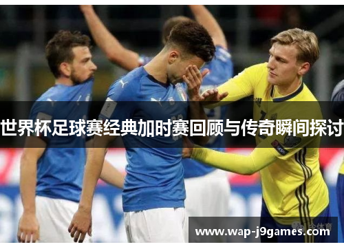 世界杯足球赛经典加时赛回顾与传奇瞬间探讨