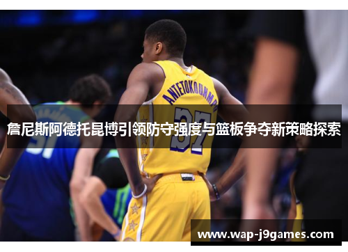 詹尼斯阿德托昆博引领防守强度与篮板争夺新策略探索