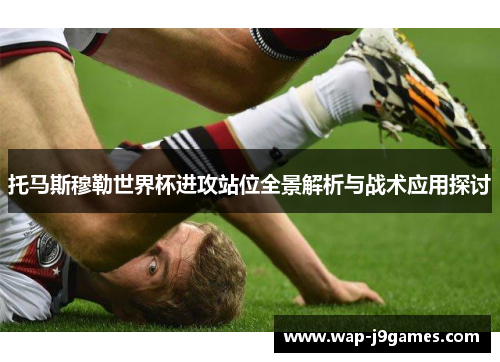 托马斯穆勒世界杯进攻站位全景解析与战术应用探讨