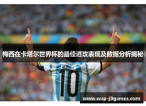 梅西在卡塔尔世界杯的最佳进攻表现及数据分析揭秘