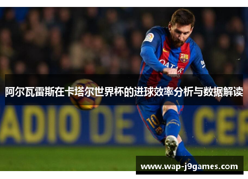 阿尔瓦雷斯在卡塔尔世界杯的进球效率分析与数据解读