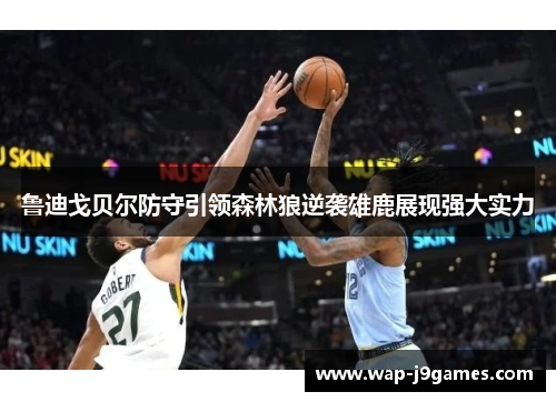 鲁迪戈贝尔防守引领森林狼逆袭雄鹿展现强大实力