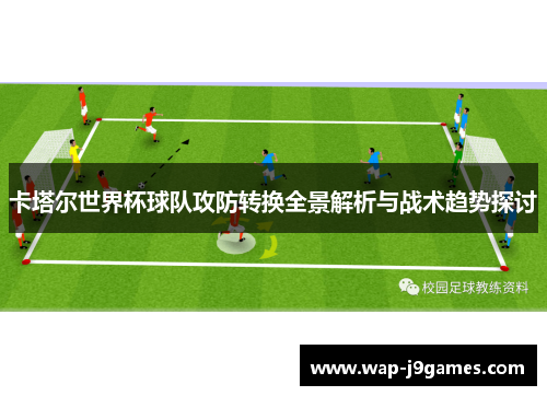 卡塔尔世界杯球队攻防转换全景解析与战术趋势探讨