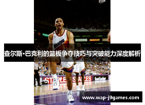查尔斯·巴克利的篮板争夺技巧与突破能力深度解析