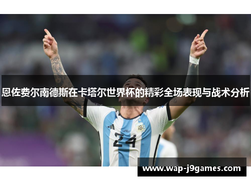 恩佐费尔南德斯在卡塔尔世界杯的精彩全场表现与战术分析