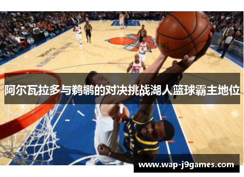 阿尔瓦拉多与鹈鹕的对决挑战湖人篮球霸主地位