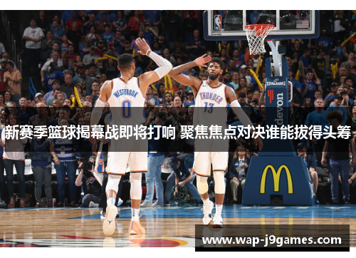新赛季篮球揭幕战即将打响 聚焦焦点对决谁能拔得头筹