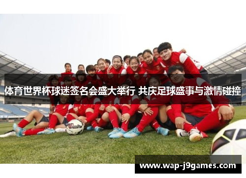 体育世界杯球迷签名会盛大举行 共庆足球盛事与激情碰撞