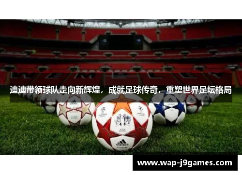 迪迪带领球队走向新辉煌，成就足球传奇，重塑世界足坛格局