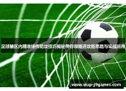 足球禁区内精准搓传助攻技巧揭秘带你领略进攻新思路与实战运用