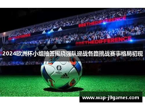2024欧洲杯小组抽签揭晓强队迎战各路挑战赛事格局初现