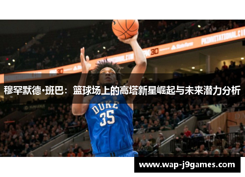 穆罕默德·班巴：篮球场上的高塔新星崛起与未来潜力分析