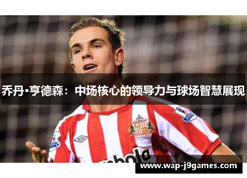 乔丹·亨德森：中场核心的领导力与球场智慧展现