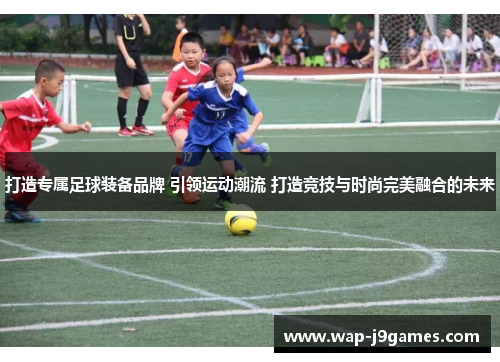 打造专属足球装备品牌 引领运动潮流 打造竞技与时尚完美融合的未来