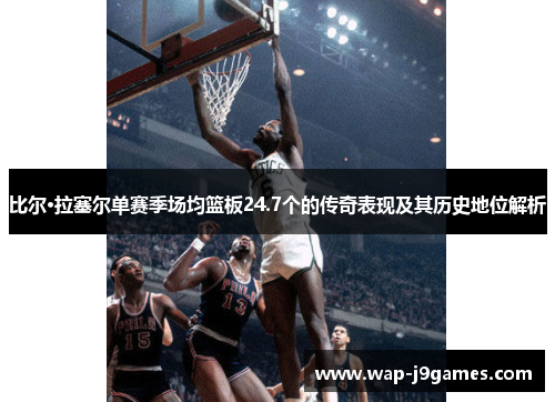 比尔·拉塞尔单赛季场均篮板24.7个的传奇表现及其历史地位解析
