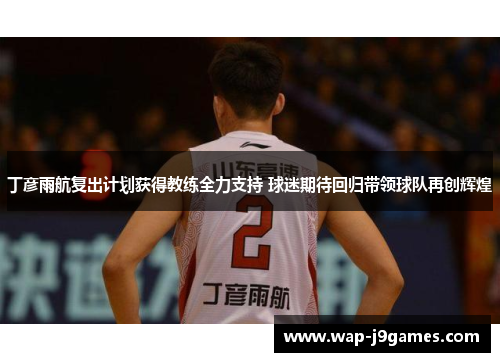 丁彦雨航复出计划获得教练全力支持 球迷期待回归带领球队再创辉煌