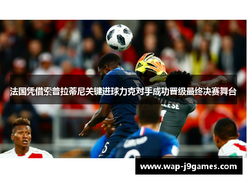 法国凭借索普拉蒂尼关键进球力克对手成功晋级最终决赛舞台