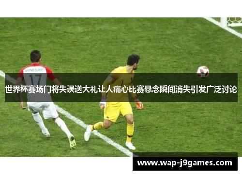 世界杯赛场门将失误送大礼让人痛心比赛悬念瞬间消失引发广泛讨论