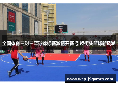 全国体育三对三篮球锦标赛激情开赛 引领街头篮球新风潮