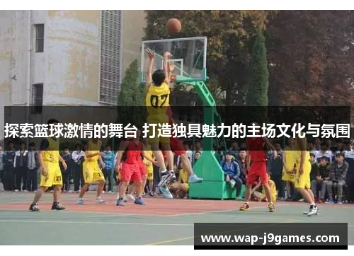 探索篮球激情的舞台 打造独具魅力的主场文化与氛围