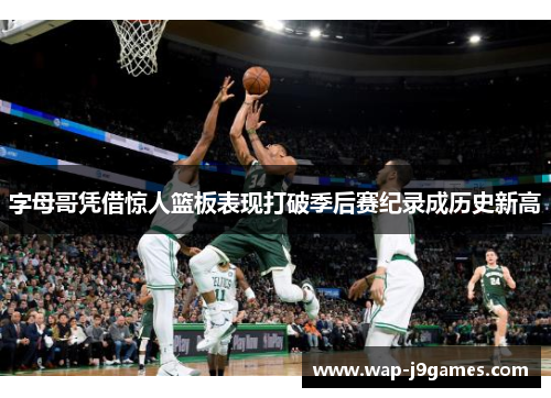 字母哥凭借惊人篮板表现打破季后赛纪录成历史新高