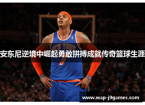 安东尼逆境中崛起勇敢拼搏成就传奇篮球生涯