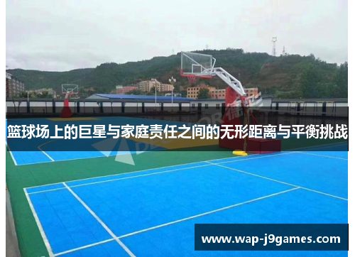 篮球场上的巨星与家庭责任之间的无形距离与平衡挑战