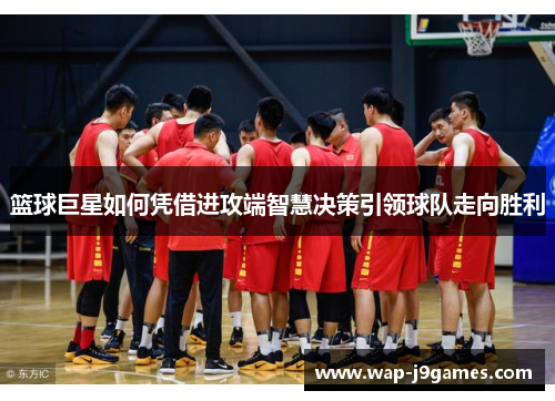 篮球巨星如何凭借进攻端智慧决策引领球队走向胜利