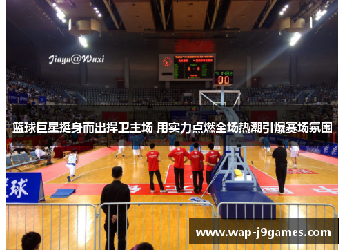 篮球巨星挺身而出捍卫主场 用实力点燃全场热潮引爆赛场氛围
