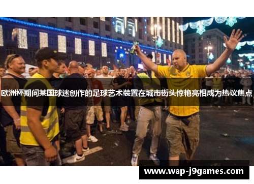 欧洲杯期间某国球迷创作的足球艺术装置在城市街头惊艳亮相成为热议焦点