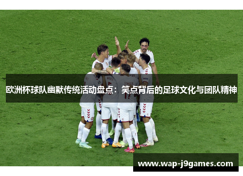 欧洲杯球队幽默传统活动盘点：笑点背后的足球文化与团队精神