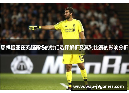 恩凯提亚在英超赛场的射门选择解析及其对比赛的影响分析