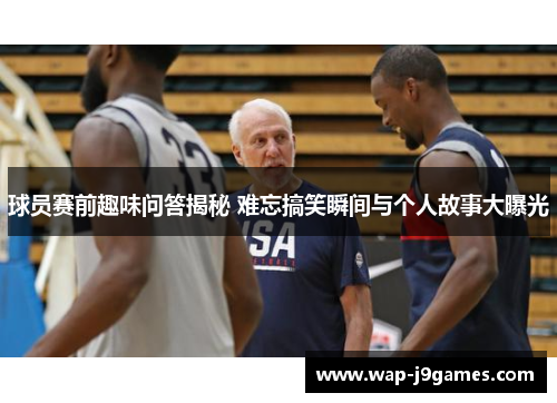 球员赛前趣味问答揭秘 难忘搞笑瞬间与个人故事大曝光