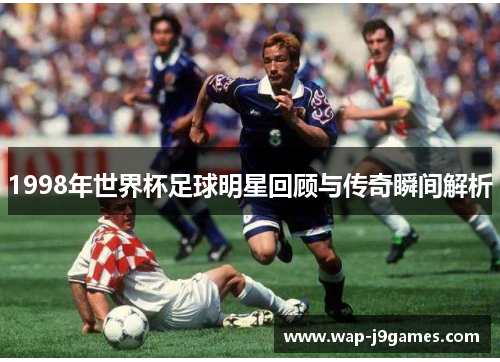 1998年世界杯足球明星回顾与传奇瞬间解析