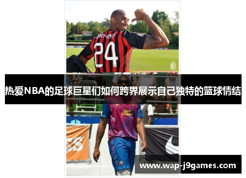 热爱NBA的足球巨星们如何跨界展示自己独特的篮球情结