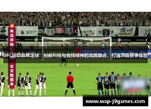DFL运动品牌足球：创新科技与竞技精神的完美融合，打造顶级赛事体验