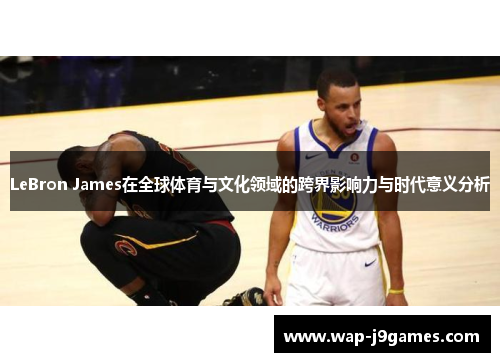 LeBron James在全球体育与文化领域的跨界影响力与时代意义分析