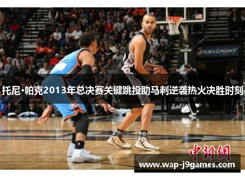 托尼·帕克2013年总决赛关键跳投助马刺逆袭热火决胜时刻