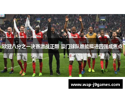 欧冠八分之一决赛激战正酣 豪门球队谁能挺进四强成焦点