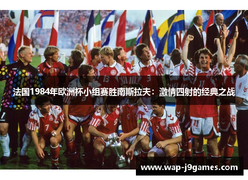 法国1984年欧洲杯小组赛胜南斯拉夫：激情四射的经典之战