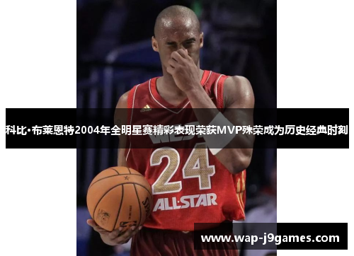 科比·布莱恩特2004年全明星赛精彩表现荣获MVP殊荣成为历史经典时刻