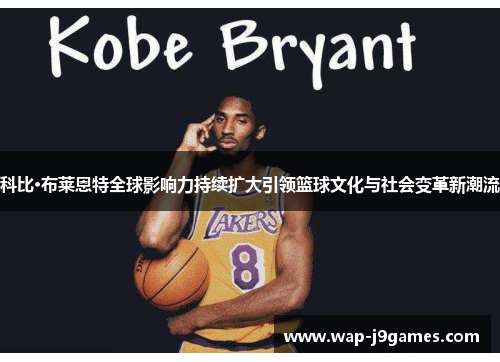 科比·布莱恩特全球影响力持续扩大引领篮球文化与社会变革新潮流