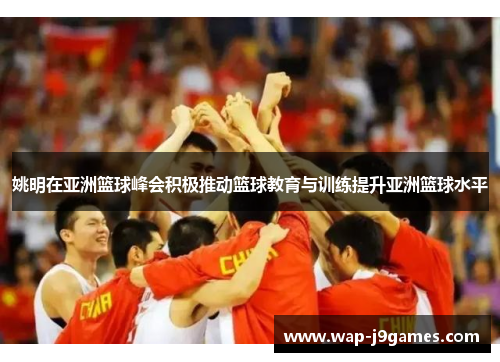 姚明在亚洲篮球峰会积极推动篮球教育与训练提升亚洲篮球水平