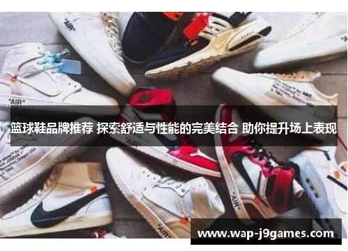 篮球鞋品牌推荐 探索舒适与性能的完美结合 助你提升场上表现