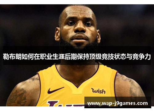 勒布朗如何在职业生涯后期保持顶级竞技状态与竞争力