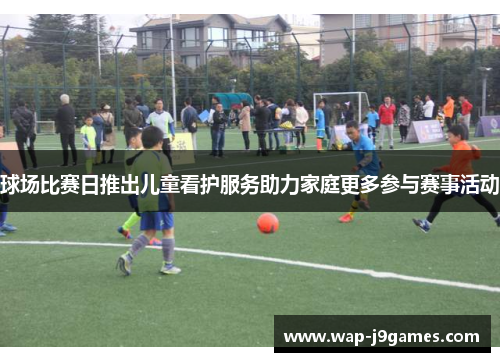 球场比赛日推出儿童看护服务助力家庭更多参与赛事活动