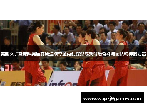 美国女子篮球队奥运赛场连续夺金再创辉煌成就背后奋斗与团队精神的力量